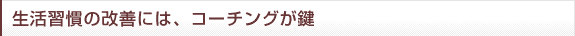 生活習慣の改善には、コーチングが鍵