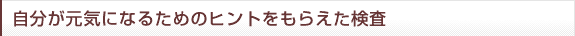 自分が元気になるためのヒントをもらえた検査