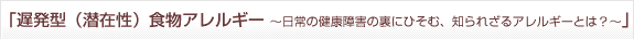 「遅発型（潜在性）食物アレルギー 〜日常の健康障害の裏にひそむ、知られざるアレルギーとは？〜」セミナー