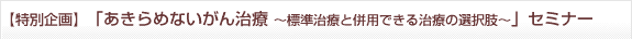 【特別企画】「あきらめないがん治療 〜標準治療と併用できる治療の選択肢〜」セミナー