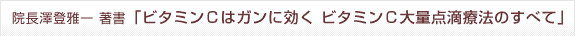 三番町ごきげんクリニック院長 澤登雅一の著書　
「ビタミンＣはガンに効く ビタミンＣ大量点滴療法のすべて」