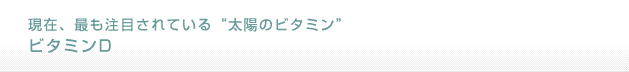 現在、最も注目されている太陽のビタミン「ビタミンD」