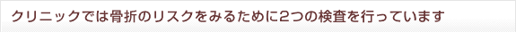 クリニックでは骨折のリスクをみるために2つの検査を行っています