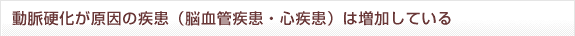 動脈硬化が原因の疾患（脳血管疾患・心疾患）は増加している