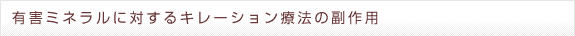 有害ミネラルに対するキレーション療法の副作用