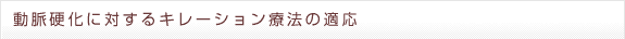 動脈硬化に対するキレーション療法の適応