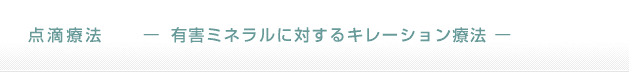 点滴療法　— 有害ミネラルに対するキレーション療法 —