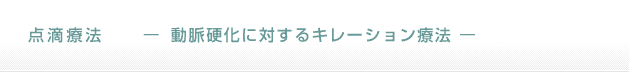 点滴療法　— 動脈硬化に対するキレーション療法 —