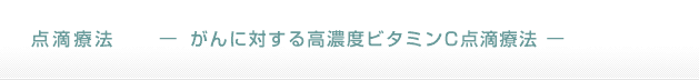 点滴療法　— がんに対する高濃度ビタミンC点滴療法 —