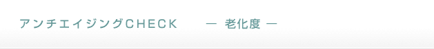 アンチエイジングCHECK　ー老化度ー